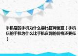 手机店的手机为什么要比官网便宜（手机店的手机为什么比手机官网的价格还要低）