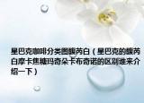 星巴克咖啡分类图馥芮白（星巴克的馥芮白摩卡焦糖玛奇朵卡布奇诺的区别谁来介绍一下）