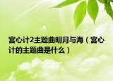 宫心计2主题曲明月与海（宫心计的主题曲是什么）