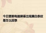 今日更新电脑屏幕出现黑白条纹是怎么回事