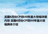 美国6月份CPI创40年最大增幅详细内容 美国6月份CPI创40年最大增幅具体介绍