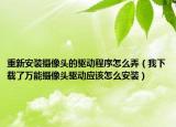 重新安装摄像头的驱动程序怎么弄（我下载了万能摄像头驱动应该怎么安装）