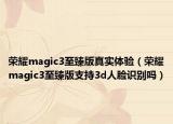 荣耀magic3至臻版真实体验（荣耀magic3至臻版支持3d人脸识别吗）