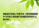 诺基亚手机和n78差不多（想买部诺基亚N78手机大家觉得78这部机怎样有什么缺点吗）