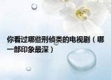 你看过哪些刑侦类的电视剧（哪一部印象最深）