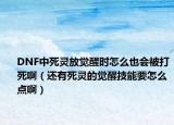 DNF中死灵放觉醒时怎么也会被打死啊（还有死灵的觉醒技能要怎么点啊）