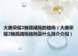 大唐荣耀2独孤靖瑶的结局（大唐荣耀2独孤靖瑶结局是什么简介介绍）
