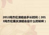 2013周杰伦演唱会多长时间（2013周杰伦重庆演唱会是什么时候啊）