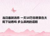 当日最新消息 一天10万你愿意在太阳下站着吗 多么讽刺的话题