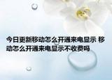 今日更新移动怎么开通来电显示 移动怎么开通来电显示不收费吗