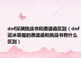 dnf深渊挑战书和邀请函区别（dnf蓝冰恶魔的邀请函和挑战书有什么区别）