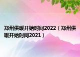 郑州供暖开始时间2022（郑州供暖开始时间2021）