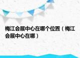 梅江会展中心在哪个位置（梅江会展中心在哪）