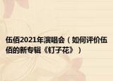 伍佰2021年演唱会（如何评价伍佰的新专辑《钉子花》）