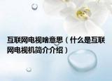 互联网电视啥意思（什么是互联网电视机简介介绍）