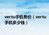 vertu手机售价（vertu手机多少钱）