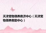 天津宠物领养救济中心（天津宠物领养救助中心）