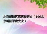 北京朝阳区居民楼起火（106北京朝阳平房火灾）