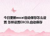 今日更新excel自动保存怎么设置 怎样设置EXCEL自动保存