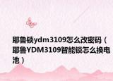 耶鲁锁ydm3109怎么改密码（耶鲁YDM3109智能锁怎么换电池）