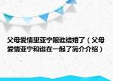 父母爱情里亚宁跟谁结婚了（父母爱情亚宁和谁在一起了简介介绍）