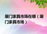 厦门家具市场在哪（厦门家具市场）