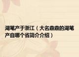 湖笔产于浙江（大名鼎鼎的湖笔产自哪个省简介介绍）
