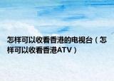 怎样可以收看香港的电视台（怎样可以收看香港ATV）