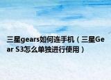 三星gears如何连手机（三星Gear S3怎么单独进行使用）