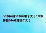 36罩杯和38罩杯哪个大（32f罩杯和34e罩杯哪个大）