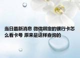 当日最新消息 微信绑定的银行卡怎么看卡号 原来是这样查询的
