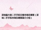 深圳最大的二手手机交易市场在哪里（深圳二手手机市场在哪里简介介绍）