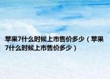 苹果7什么时候上市售价多少（苹果7什么时候上市售价多少）