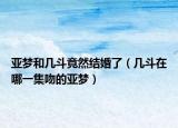 亚梦和几斗竟然结婚了（几斗在哪一集吻的亚梦）