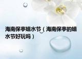 海南保亭嬉水节（海南保亭的嬉水节好玩吗）