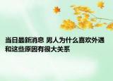 当日最新消息 男人为什么喜欢外遇 和这些原因有很大关系