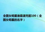 全国女明星谁最漂亮前100（全国女明星的名字）