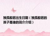 独孤般若出生日期（独孤般若的孩子是谁的简介介绍）