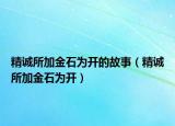 精诚所加金石为开的故事（精诚所加金石为开）