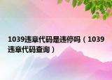 1039违章代码是违停吗（1039违章代码查询）