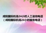 咸阳国际机场24小时人工咨询电话（咸阳国际机场24小时服务电话）