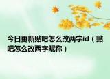 今日更新贴吧怎么改两字id（贴吧怎么改两字昵称）