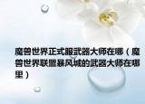 魔兽世界正式服武器大师在哪（魔兽世界联盟暴风城的武器大师在哪里）