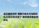 当日最新消息 婚期已定女方加码彩礼13万小伙不娶了 起诉要求退全部彩礼