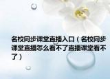 名校同步课堂直播入口（名校同步课堂直播怎么看不了直播课堂看不了）
