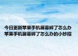 今日更新苹果手机屏幕碎了怎么办 苹果手机屏幕碎了怎么办的小妙招