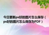 今日更新ps好的图片怎么保存（ps好的图片怎么保存为PDF）