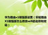 华为路由x1增强版设置（荣耀路由X1增强版怎么修改wifi的名称和密码）
