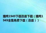 猎鹰1949下载迅雷下载（猎鹰1949全集免费下载（迅雷））