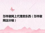 怎样做网上代理卖东西（怎样做网店分销）